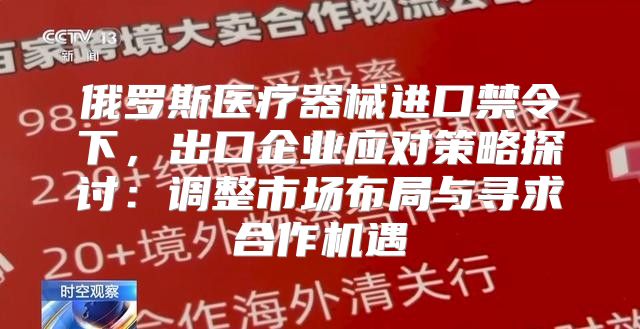 俄罗斯医疗器械进口禁令下，出口企业应对策略探讨：调整市场布局与寻求合作机遇