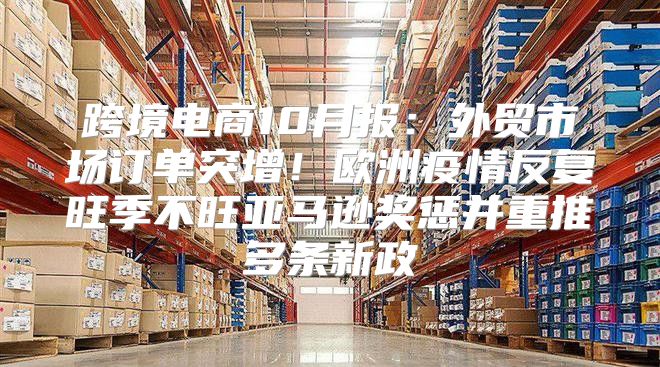 跨境电商10月报：外贸市场订单突增！欧洲疫情反复旺季不旺亚马逊奖惩并重推多条新政