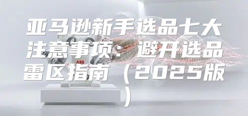 亚马逊新手选品七大注意事项：避开选品雷区指南2025版