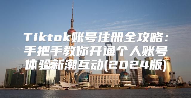 Tiktok账号注册全攻略：手把手教你开通个人账号体验新潮互动(2025版)