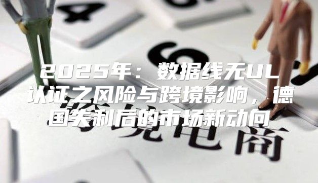 2025年：数据线无UL认证之风险与跨境影响，德国失利后的市场新动向