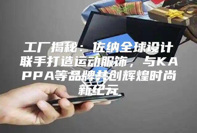 工厂揭秘：佐纳全球设计联手打造运动服饰，与KAPPA等品牌共创辉煌时尚新纪元