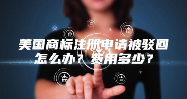 美国商标注册申请被驳回怎么办？费用多少？