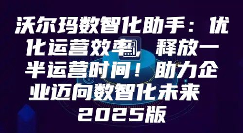 沃尔玛数智化助手：优化运营效率，释放一半运营时间！助力企业迈向数智化未来 2025版