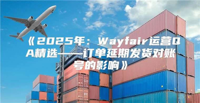 2025年：Wayfair运营QA精选——订单延期发货对账号的影响
