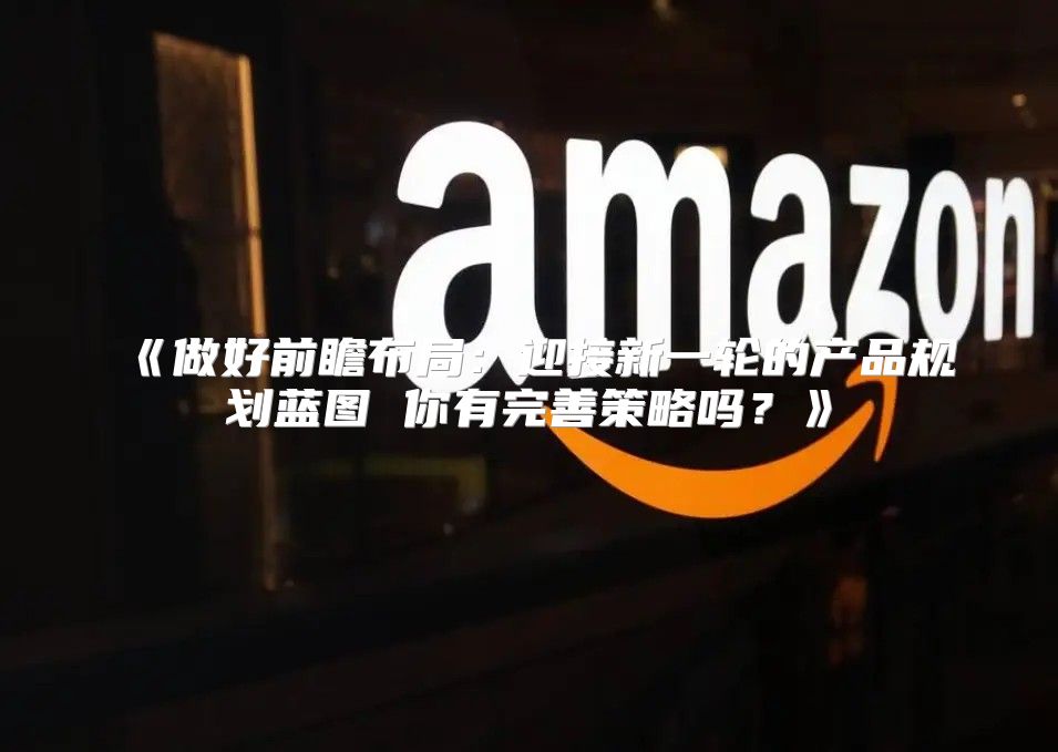 做好前瞻布局：迎接新一轮的产品规划蓝图你有完善策略吗？