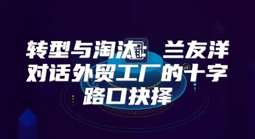 转型与淘汰：兰友洋对话外贸工厂的十字路口抉择