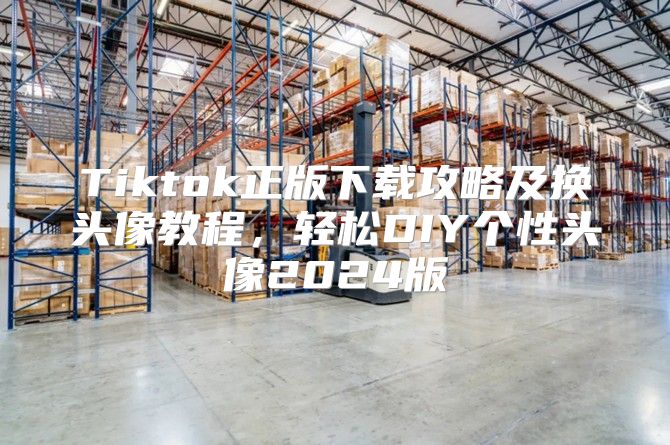 Tiktok正版下载攻略及换头像教程，轻松DIY个性头像2025版