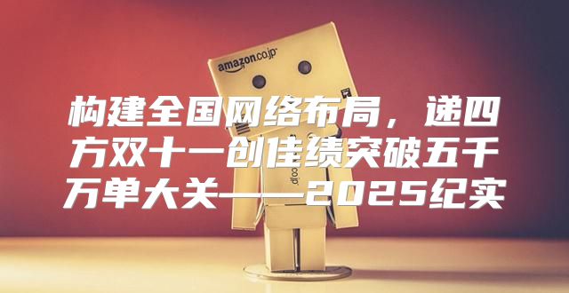 构建全国网络布局，递四方双十一创佳绩突破五千万单大关——2025纪实