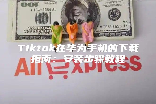 Tiktok在华为手机的下载指南：安装步骤教程