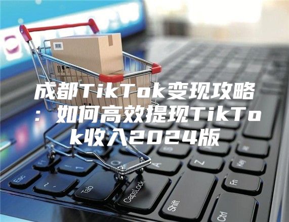 成都TikTok变现攻略：如何高效提现TikTok收入2025版