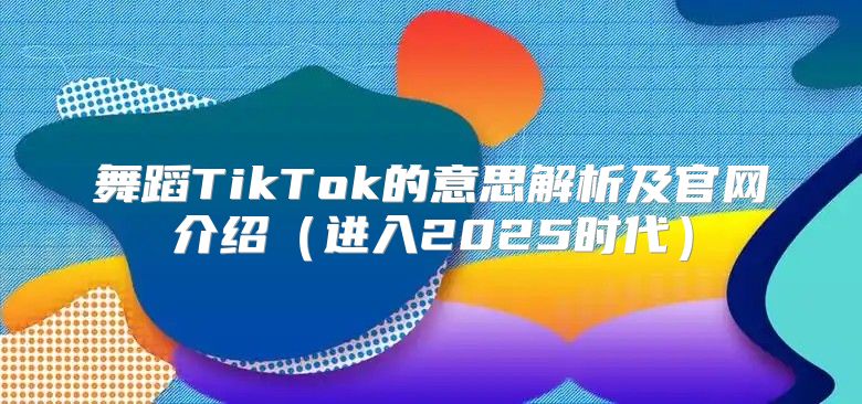 舞蹈TikTok的意思解析及官网介绍进入2025时代