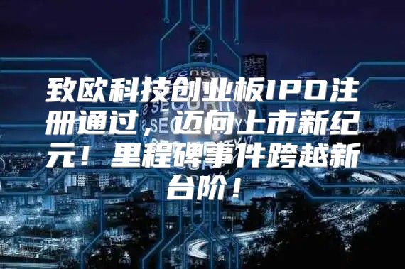 致欧科技创业板IPO注册通过，迈向上市新纪元！里程碑事件跨越新台阶！