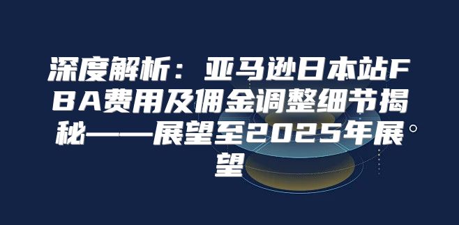 深度解析：亚马逊日本站FBA费用及佣金调整细节揭秘——展望至2025年展望