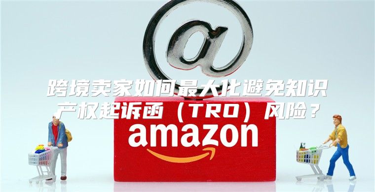 跨境卖家如何最大化避免知识产权起诉函TRO风险？