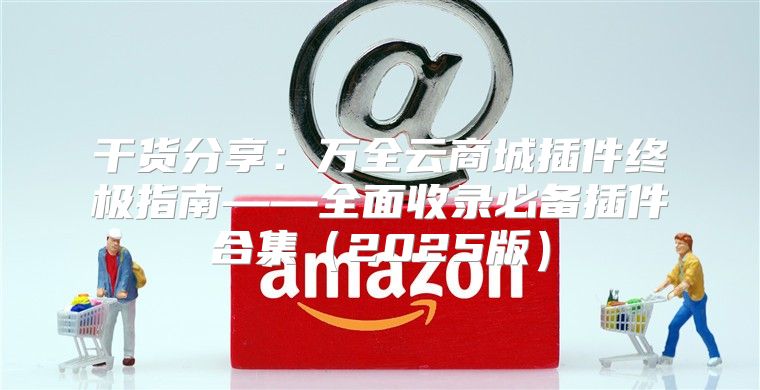 干货分享：万全云商城插件终极指南——全面收录必备插件合集2025版