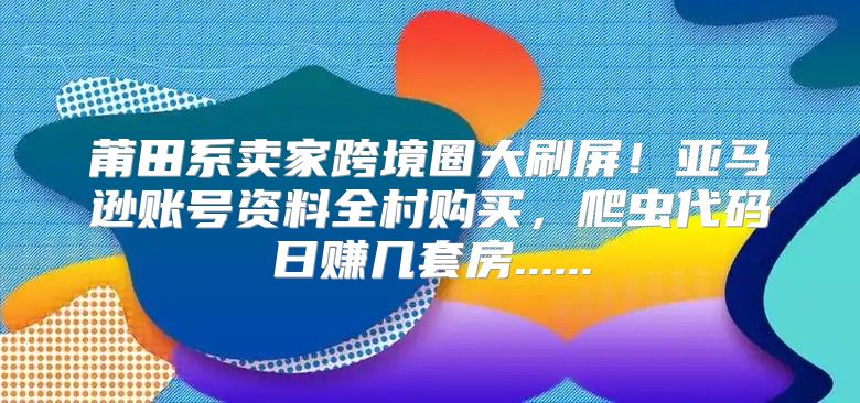 莆田系卖家跨境圈大刷屏！亚马逊账号资料全村购买，爬虫代码日赚几套房......