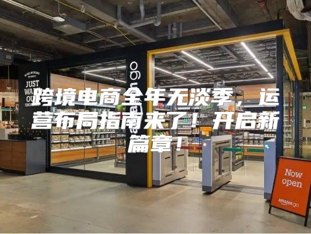 跨境电商全年无淡季，运营布局指南来了！开启新篇章！