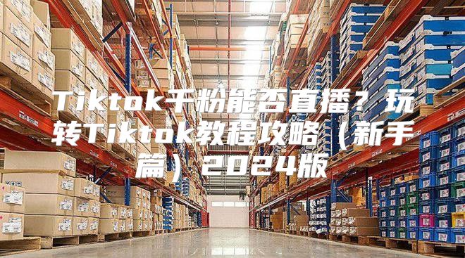 Tiktok千粉能否直播？玩转Tiktok教程攻略新手篇2025版