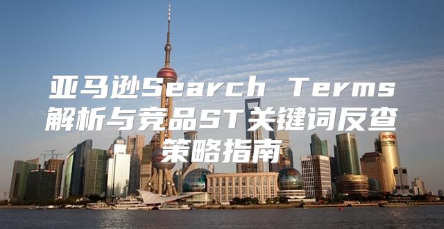 亚马逊Search Terms解析与竞品ST关键词反查策略指南
