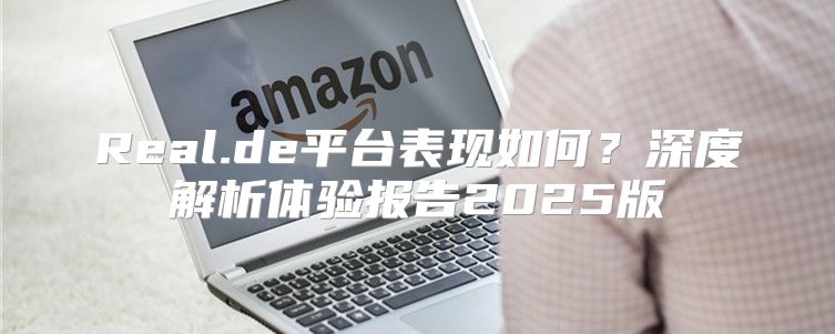 Real.de平台表现如何？深度解析体验报告2025版