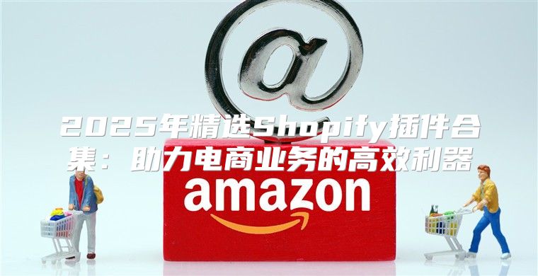 2025年精选Shopify插件合集：助力电商业务的高效利器
