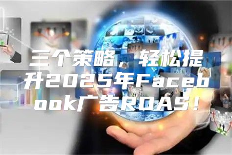 三个策略，轻松提升2025年Facebook广告ROAS！
