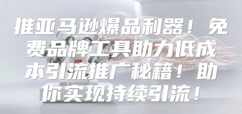 推亚马逊爆品利器！免费品牌工具助力低成本引流推广秘籍！助你实现持续引流！
