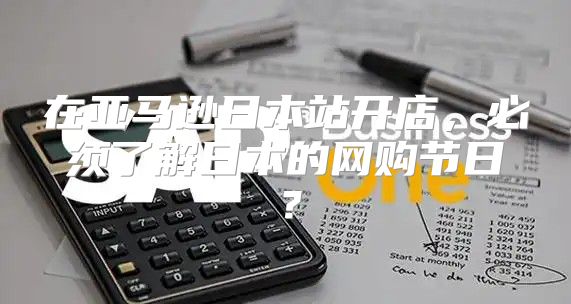 在亚马逊日本站开店，必须了解日本的网购节日？