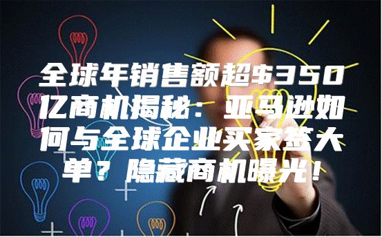 全球年销售额超$350亿商机揭秘：亚马逊如何与全球企业买家签大单？隐藏商机曝光！