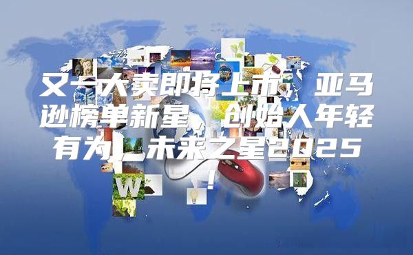 又一大卖即将上市，亚马逊榜单新星，创始人年轻有为，未来之星2025！