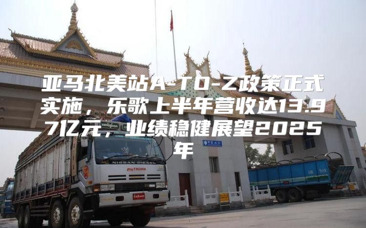 亚马北美站A-TO-Z政策正式实施，乐歌上半年营收达13.97亿元，业绩稳健展望2025年