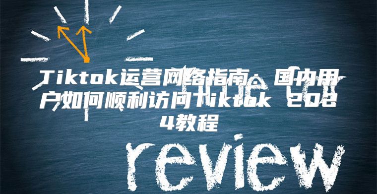 Tiktok运营网络指南：国内用户如何顺利访问Tiktok 2025教程