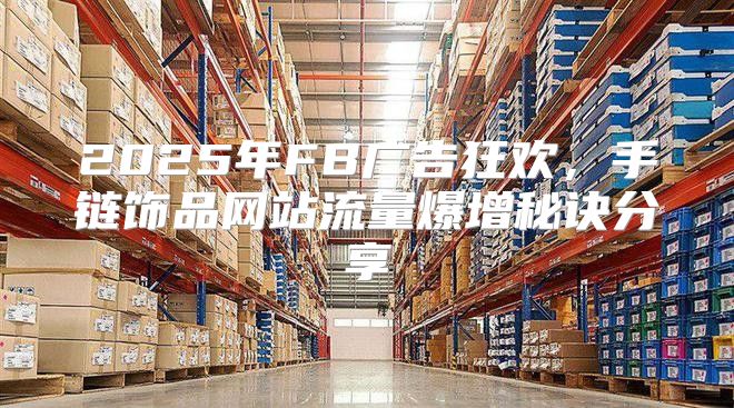 2025年FB广告狂欢，手链饰品网站流量爆增秘诀分享