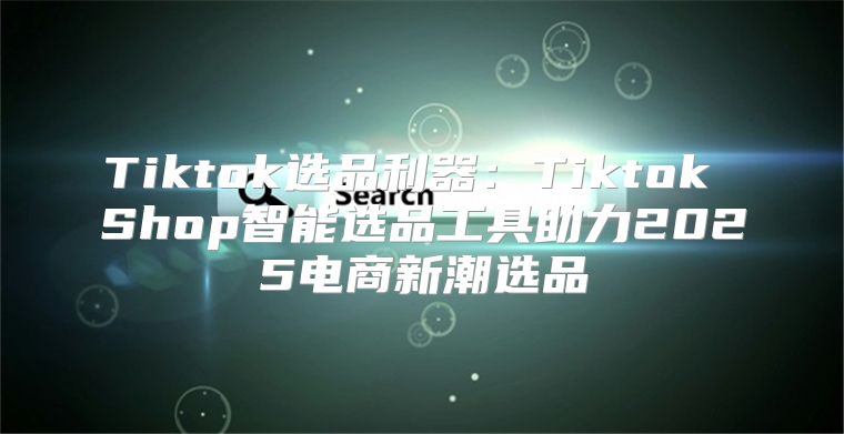 Tiktok选品利器：Tiktok Shop智能选品工具助力2025电商新潮选品
