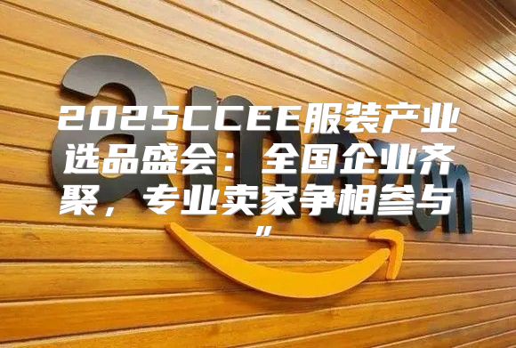2025CCEE服装产业选品盛会：全国企业齐聚，专业卖家争相参与”