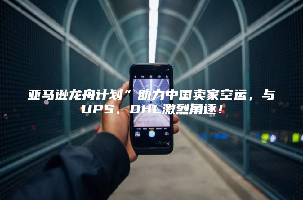 亚马逊龙舟计划”助力中国卖家空运，与UPS、DHL激烈角逐！
