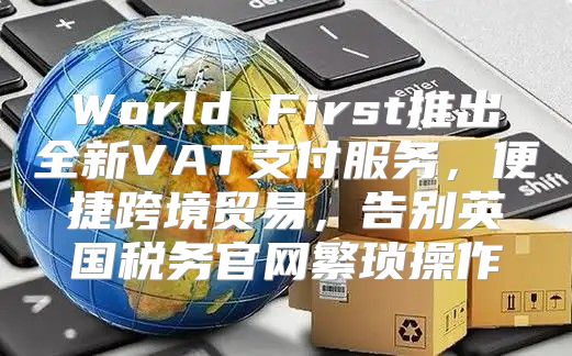 World First推出全新VAT支付服务，便捷跨境贸易，告别英国税务官网繁琐操作