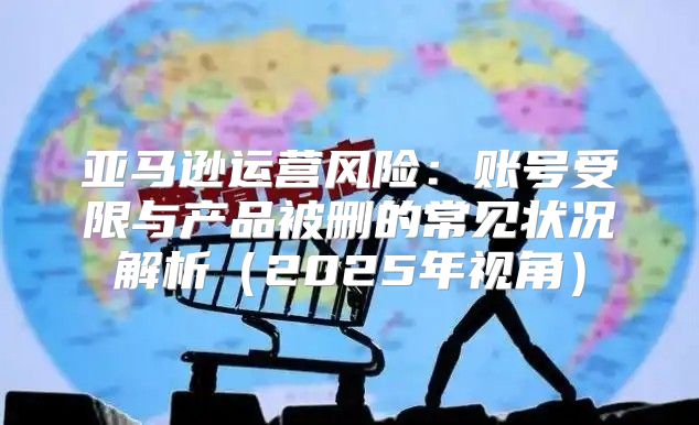 亚马逊运营风险：账号受限与产品被删的常见状况解析2025年视角