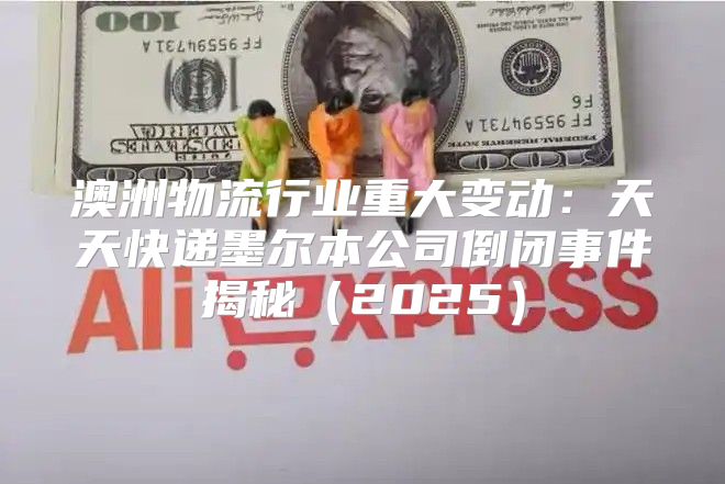 澳洲物流行业重大变动：天天快递墨尔本公司倒闭事件揭秘2025