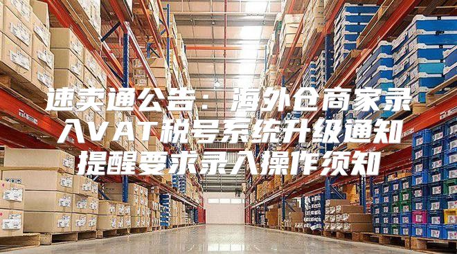 速卖通公告：海外仓商家录入VAT税号系统升级通知提醒要求录入操作须知