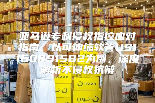 亚马逊专利侵权指控应对指南：以可伸缩软管US11608915B2为例，深度解析不侵权抗辩