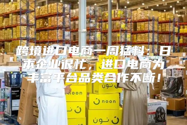 跨境进口电商一周猛料：日本企业很忙，进口电商为丰富平台品类合作不断！