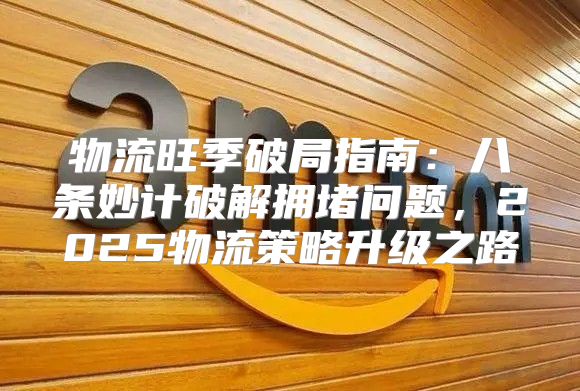 物流旺季破局指南：八条妙计破解拥堵问题，2025物流策略升级之路