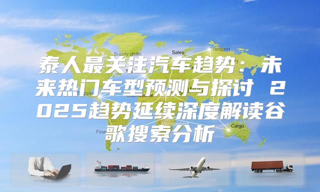 泰人最关注汽车趋势：未来热门车型预测与探讨 2025趋势延续深度解读谷歌搜索分析