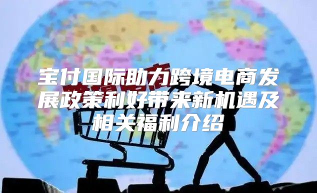 宝付国际助力跨境电商发展政策利好带来新机遇及相关福利介绍