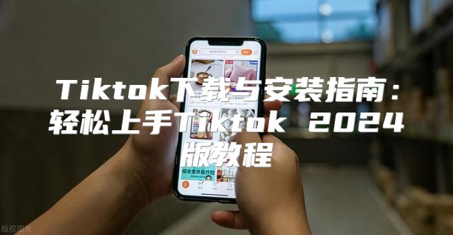 Tiktok下载与安装指南：轻松上手Tiktok 2025版教程