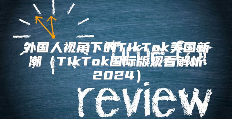 外国人视角下的TikTok美国新潮TikTok国际版观看解析2025