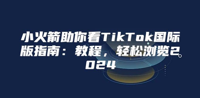 小火箭助你看TikTok国际版指南：教程，轻松浏览2025