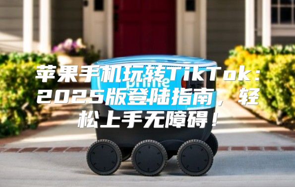 苹果手机玩转TikTok：2025版登陆指南，轻松上手无障碍！